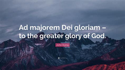 John Irving Quote: “Ad majorem Dei gloriam – to the greater glory of God.”