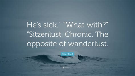 Rex Stout Quote: “He’s sick.” “What with?” “Sitzenlust. Chronic. The ...