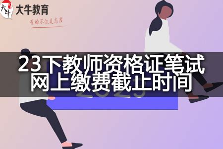 重庆23下教师资格证笔试网上缴费截止时间（内附缴费须知）-大牛教师资格网