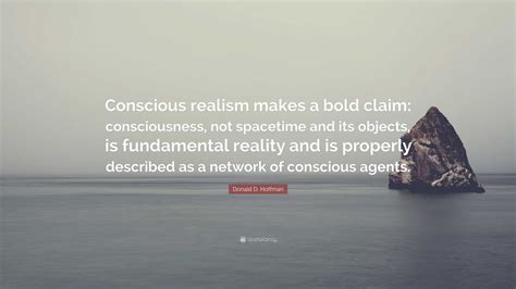 Donald D. Hoffman Quote: “Conscious realism makes a bold claim: consciousness, not spacetime and ...