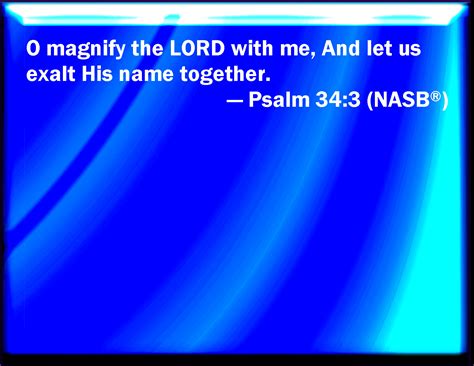 Psalm 34:3 O magnify the LORD with me, and let us exalt his name together.