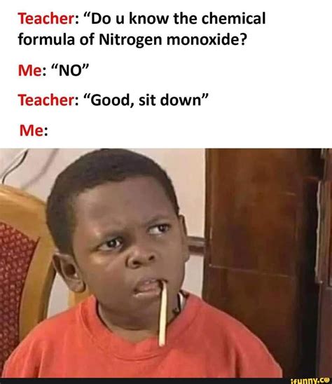 Teacher and me. - Teacher: "Do u know the chemical formula of Nitrogen monoxide? Me: "NO ...