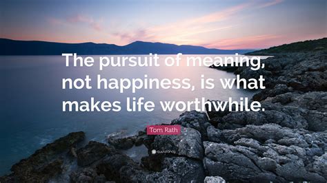 Tom Rath Quote: “The pursuit of meaning, not happiness, is what makes ...