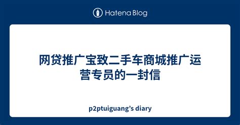 网贷推广宝致二手车商城推广运营专员的一封信 - p2ptuiguang’s diary