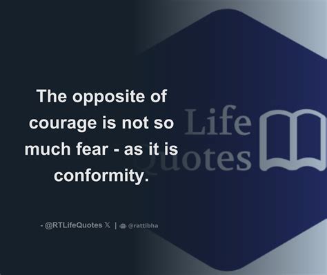 The opposite of courage is not so much fear - as it is conformity ...