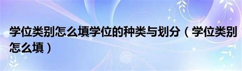 学位类别怎么填学位的种类与划分（学位类别怎么填）_车百科