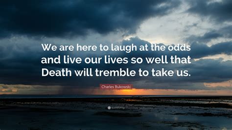 Charles Bukowski Quote: “We are here to laugh at the odds and live our ...
