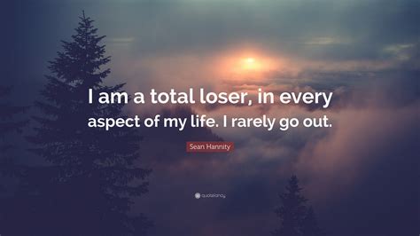 Sean Hannity Quote: “I am a total loser, in every aspect of my life. I ...