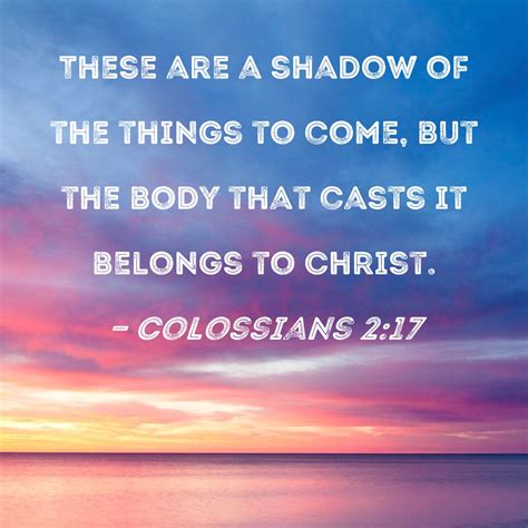 Colossians 2:17 These are a shadow of the things to come, but the body ...