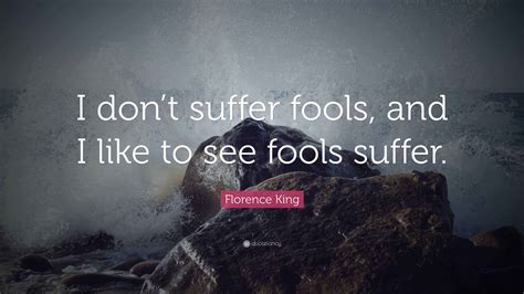 Florence King Quote: “I don’t suffer fools, and I like to see fools ...