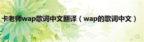 卡老师wap歌词中文翻译（wap的歌词中文）_文财网