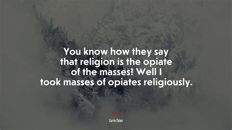You know how they say that religion is the opiate of the masses? Well I ...