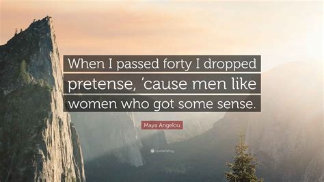 Maya Angelou Quote: “When I passed forty I dropped pretense, ’cause men ...