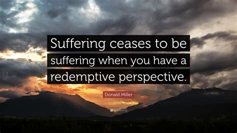 Donald Miller Quote: “Suffering ceases to be suffering when you have a ...