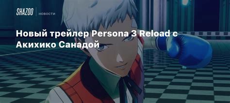 Новый трейлер Persona 3 Reload c Акихико Санадой - Shazoo