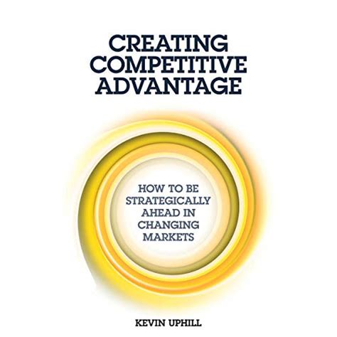 Creating Competitive Advantage: How to Be Strategically Ahead in ...