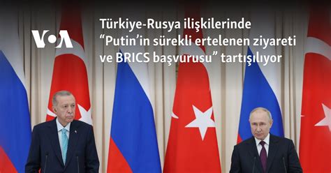 Türkiye-Rusya ilişkilerinde “Putin’in sürekli ertelenen ziyareti ve ...