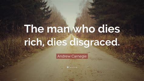 Andrew Carnegie Quote: “The man who dies rich, dies disgraced.”