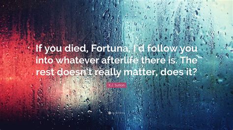 K.J. Sutton Quote: “If you died, Fortuna, I’d follow you into whatever ...
