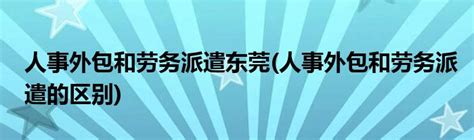 人事外包和劳务派遣东莞(人事外包和劳务派遣的区别)_草根科学网