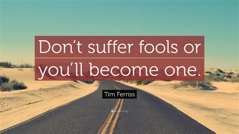 Tim Ferriss Quote: “Don’t suffer fools or you’ll become one.”