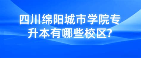 四川绵阳城市学院专升本有哪些校区?_四川专升本常见问题 - 四川统招专升本网