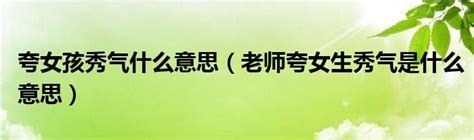 夸女孩秀气什么意思（老师夸女生秀气是什么意思）_第一生活网