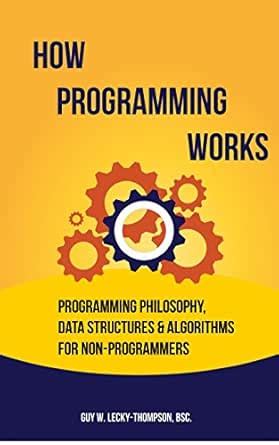 How Programming Works: Programming Philosophy, Data Structures and ...