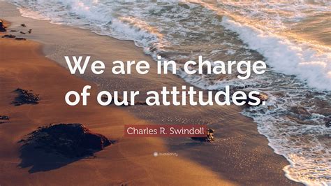 Charles R. Swindoll Quote: “We are in charge of our attitudes.”
