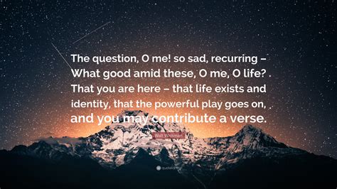 Walt Whitman Quote: “The question, O me! so sad, recurring – What good ...