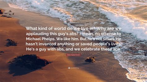 Mark Haskell Smith Quote: “What kind of world do we live in? Why are we applauding this guy’s ... - what does mean in haskell