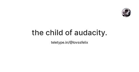 the child of audacity. — Teletype