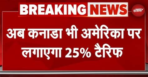 Tariff War: America पर सख्त Canada, लगाया 25% Tariff कहा - कार्रवाई ...
