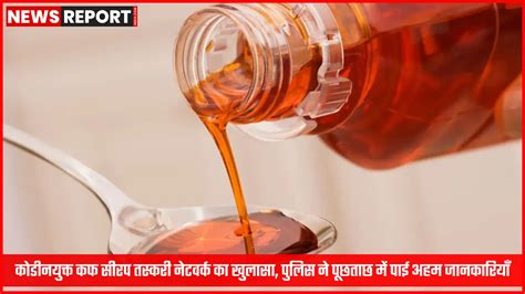 कोडीनयुक्त कफ सीरप तस्करी नेटवर्क का खुलासा, पुलिस ने पूछताछ में पाई ...