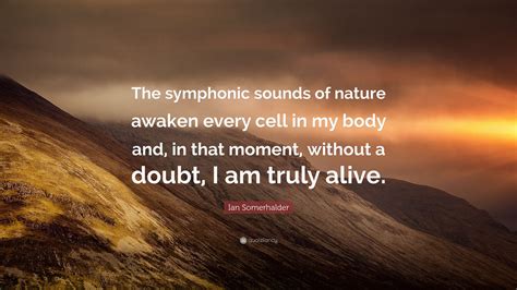 Ian Somerhalder Quote: “The symphonic sounds of nature awaken every cell in my body and, in that ...