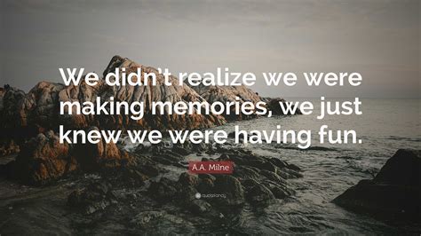 A.A. Milne Quote: “We didn’t realize we were making memories, we just ...