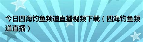 今日四海钓鱼频道直播视频下载（四海钓鱼频道直播）_草根科学网