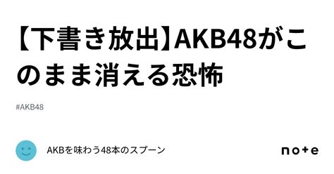 【下書き放出】AKB48がこのまま消える恐怖｜AKBを味わう48本のスプーン