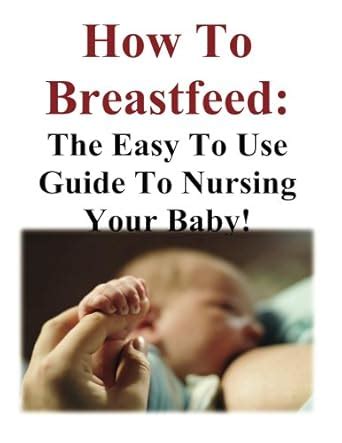 How To Breastfeed: The Easy To Use Guide To Nursing Your Baby eBook ...