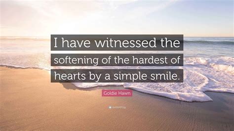 Goldie Hawn Quote: “I have witnessed the softening of the hardest of ...