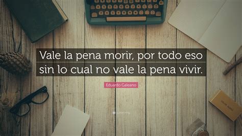 Eduardo Galeano Quote: “Vale la pena morir, por todo eso sin lo cual no ...