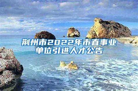荆州市2022年市直事业单位引进人才公告_人才引进_上海落户流程