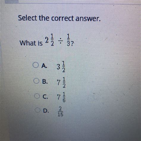 Select the correct answer. What is 2 1/2 divided by 1/3? A. 3 1/2 B. 7 ...