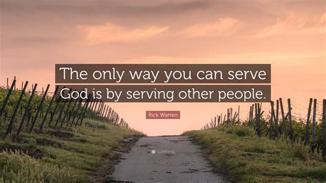 Rick Warren Quote: “The only way you can serve God is by serving other ...