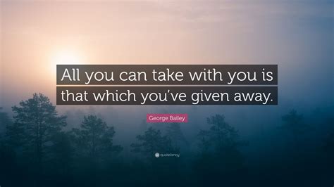 George Bailey Quote: “All you can take with you is that which you’ve ...
