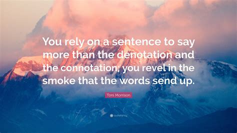 Toni Morrison Quote: “You rely on a sentence to say more than the ...