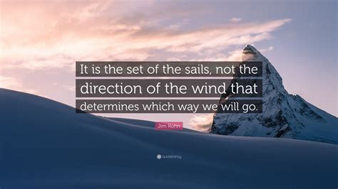 Jim Rohn Quote: “It is the set of the sails, not the direction of the ...