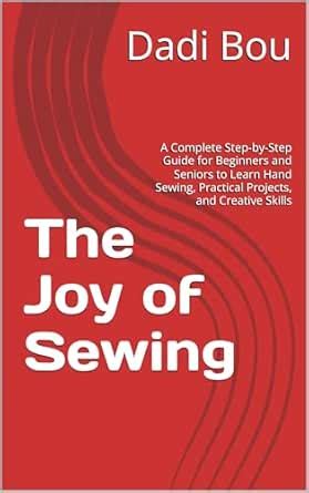 The Joy of Sewing: A Complete Step-by-Step Guide for Beginners and ...