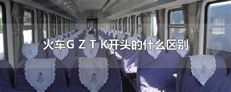 火车G Z T K开头的什么区别-最新火车G Z T K开头的什么区别整理解答-全查网