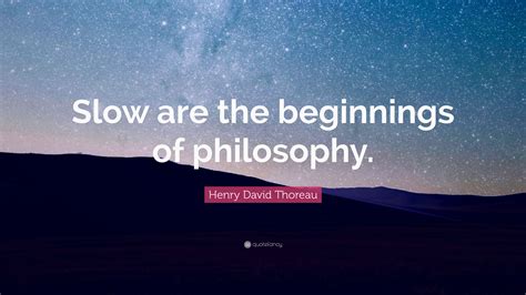 Henry David Thoreau Quote: “Slow are the beginnings of philosophy.”